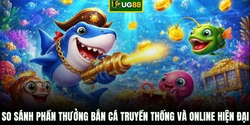 So sánh phần thưởng bắn cá truyền thống và online hiện đại